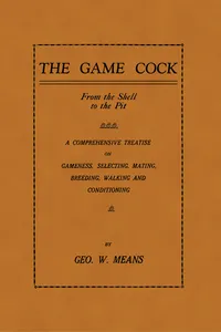 The Game Cock: From the Shell to the Pit - A Comprehensive Treatise on Gameness, Selecting, Mating, Breeding, Walking and Conditionin_cover
