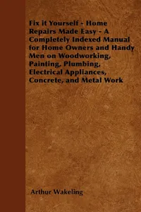 Fix it Yourself - Home Repairs Made Easy - A Completely Indexed Manual for Home Owners and Handy Men on Woodworking, Painting, Plumbing, Electrical Appliances, Concrete, and Metal Work_cover