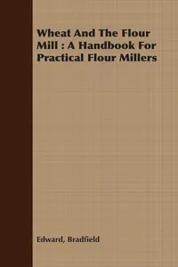 Wheat And The Flour Mill : A Handbook For Practical Flour Millers_cover