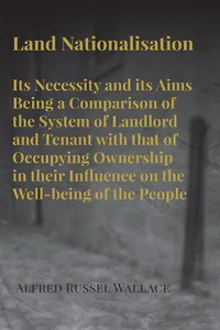 Land Nationalisation its Necessity and its Aims Being a Comparison of the System of Landlord and Tenant with that of Occupying Ownership in their Influence on the Well-being of the People_cover