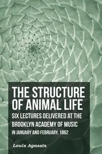 The Structure of Animal Life - Six Lectures Delivered at the Brooklyn Academy of Music in January and February, 1862_cover
