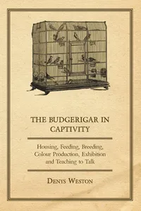 The Budgerigar in Captivity - Housing, Feeding, Breeding, Colour Production, Exhibition and Teaching to Talk_cover