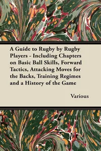 A Guide to Rugby by Rugby Players - Including Chapters on Basic Ball Skills, Forward Tactics, Attacking Moves for the Backs, Training Regimes and a History of the Game_cover