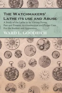 The Watchmakers' Lathe - Its use and Abuse - A Study of the Lathe in its Various Forms, Past and Present, its construction and Proper Uses. For the Student and Apprentice_cover