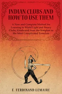 Indian Clubs and How to Use Them - A New and Complete Method for Learning to Wield Light and Heavy Clubs, Graduated from the Simplest to the Most Complicated Exercises_cover