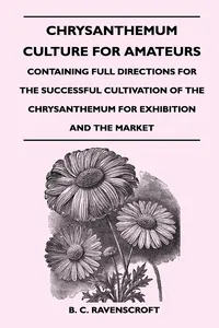 Chrysanthemum Culture For Amateurs: Containing Full Directions For the Successful Cultivation of the Chrysanthemum For Exhibition and the Market_cover