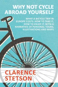 Why Not Cycle Abroad Yourself - What a Bicycle Trip in Europe Costs. How to Take it, How to Enjoy it, with a Narrative of Personal Tours, Illustrations and Maps_cover