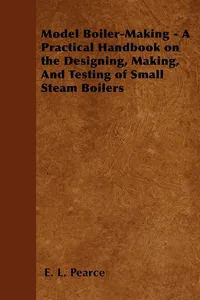 Model Boiler-Making - A Practical Handbook on the Designing, Making, And Testing of Small Steam Boilers_cover