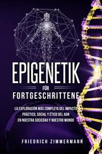 Epigenetik für Fortgeschrittene. Die umfassendste Erforschung der praktischen, sozialen und ethischen Auswirkungen der DNA auf unsere Gesellschaft und unsere Welt_cover