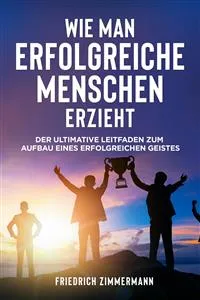 WIE MAN ERFOLGREICHE MENSCHEN ERZIEHT. Der ultimative Leitfaden zum Aufbau eines erfolgreichen Geistes_cover