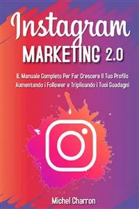 Instagram Marketing 2.0: Il Manuale Completo Per Far Crescere Il Tuo Profilo Aumentando i Follower e Triplicando i Tuoi Guadagni_cover