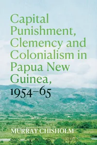 Capital Punishment, Clemency and Colonialism in Papua New Guinea, 1954–65_cover