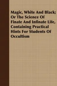 Magic, White and Black; Or, The Science of Finate and Infinate Life, Containing Practical Hints for Students of Occultism_cover