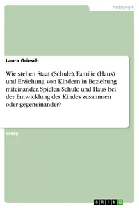 Wie stehen Staat, Familie und Erziehung von Kindern in Beziehung miteinander. Spielen Schule und Haus bei der Entwicklung des Kindes zusammen oder gegeneinander?_cover