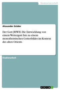 Der Gott JHWH. Die Entwicklung von einem Wettergott hin zu einem monotheistischen Gottesbildes im Kontext des alten Orients_cover