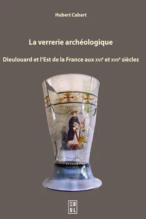 La verrerie archéologique : Dieulouard et l'Est de la France aux XVIe et XVIIe siècles