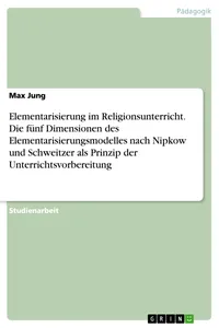 Elementarisierung im Religionsunterricht. Die fünf Dimensionen des Elementarisierungsmodelles nach Nipkow und Schweitzer als Prinzip der Unterrichtsvorbereitung_cover