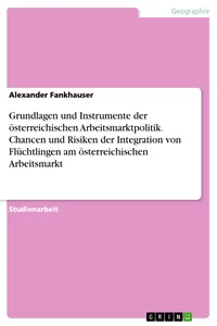 Grundlagen und Instrumente der österreichischen Arbeitsmarktpolitik. Chancen und Risiken der Integration von Flüchtlingen am österreichischen Arbeitsmarkt_cover