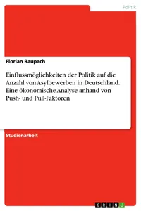 Einflussmöglichkeiten der Politik auf die Anzahl von Asylbewerben in Deutschland. Eine ökonomische Analyse anhand von Push- und Pull-Faktoren_cover