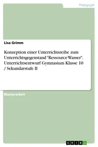 Konzeption einer Unterrichtsreihe zum Unterrichtsgegenstand "Ressource Wasser". Unterrichtsentwurf Gymnasium Klasse 10 / Sekundarstufe II_cover