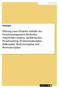 Planung eines Projekts mithilfe der Projektmanagement-Methoden Stakeholder-Analyse, Zielhierarchie, Projektauftrag, Projektstrukturplan, Balkenplan, Meilensteinplan und Ressourcenplan_cover