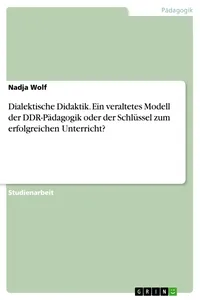 Dialektische Didaktik. Ein veraltetes Modell der DDR-Pädagogik oder der Schlüssel zum erfolgreichen Unterricht?_cover