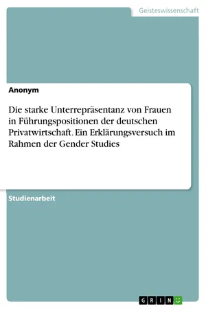 Die starke Unterrepräsentanz von Frauen in Führungspositionen der deutschen Privatwirtschaft. Ein Erklärungsversuch im Rahmen der Gender Studies