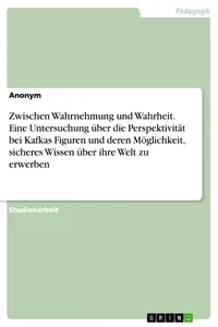 Zwischen Wahrnehmung und Wahrheit. Eine Untersuchung über die Perspektivität bei Kafkas Figuren und deren Möglichkeit, sicheres Wissen über ihre Welt zu erwerben_cover