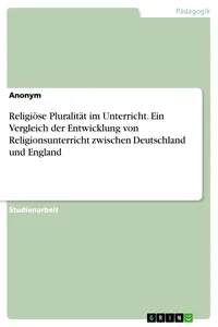 Religiöse Pluralität im Unterricht. Ein Vergleich der Entwicklung von Religionsunterricht zwischen Deutschland und England_cover