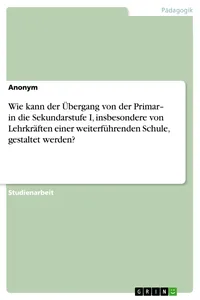 Wie kann der Übergang von der Primar– in die Sekundarstufe I, insbesondere von Lehrkräften einer weiterführenden Schule, gestaltet werden?_cover