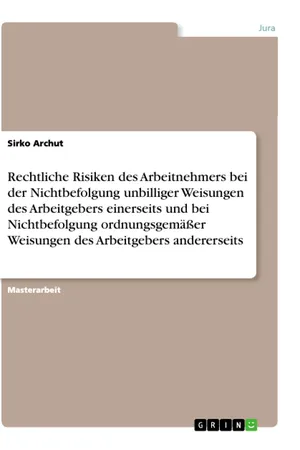 Rechtliche Risiken des Arbeitnehmers bei der Nichtbefolgung unbilliger Weisungen des Arbeitgebers einerseits und bei Nichtbefolgung ordnungsgemäßer Weisungen des Arbeitgebers andererseits