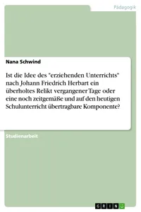 Ist die Idee des "erziehenden Unterrichts" nach Johann Friedrich Herbart ein überholtes Relikt vergangener Tage oder eine noch zeitgemäße und auf den heutigen Schulunterricht übertragbare Komponente?_cover