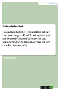 Das mittelalterliche Herrschaftsritual der Unterwerfung als Konfliktlösungsstrategie am Beispiel Friedrich Barbarossas und Mailand und seine Didaktisierung für den Geschichtsunterricht_cover