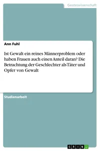 Ist Gewalt ein reines Männerproblem oder haben Frauen auch einen Anteil daran? Die Betrachtung der Geschlechter als Täter und Opfer von Gewalt_cover