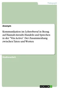 Kommunikation im Lehrerberuf in Bezug auf Hannah Arendts Handeln und Sprechen in der "Vita Activa". Der Zusammenhang zwischen Taten und Worten_cover