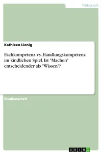 Fachkompetenz vs. Handlungskompetenz im kindlichen Spiel. Ist "Machen" entscheidender als "Wissen"?_cover
