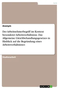 Der Arbeitnehmerbegriff im Kontext besonderer Arbeitsverhältnisse. Das Allgemeine Gleichbehandlungsgesetzes in Hinblick auf die Begründung eines Arbeitsverhältnisses_cover