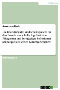 Die Bedeutung des kindlichen Spielens für den Erwerb von schulisch geforderten Fähigkeiten und Fertigkeiten. Reflexionen am Beispiel des letzten Kindergartenjahres_cover