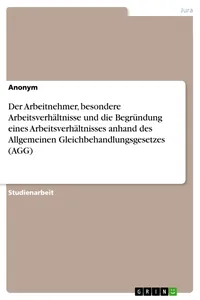 Der Arbeitnehmer, besondere Arbeitsverhältnisse und die Begründung eines Arbeitsverhältnisses anhand des Allgemeinen Gleichbehandlungsgesetzes_cover
