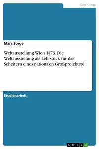 Weltausstellung Wien 1873. Die Weltausstellung als Lehrstück für das Scheitern eines nationalen Großprojektes?_cover