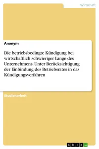 Die betriebsbedingte Kündigung bei wirtschaftlich schwieriger Lange des Unternehmens. Unter Berücksichtigung der Einbindung des Betriebsrates in das Kündigungsverfahren_cover