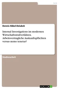 Internal Investigations im modernen Wirtschaftsstrafverfahren. Arbeitsvertragliche Auskunftspflichten versus nemo tenetur?_cover