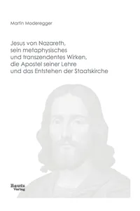 Jesus von Nazareth, sein metaphysisches und transzendentes Wirken, die Apostel seiner Lehre und das Entstehen der Staatskirche_cover