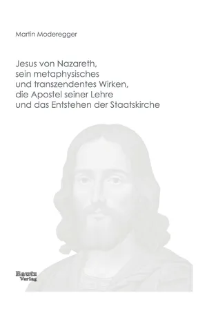 Jesus von Nazareth, sein metaphysisches und transzendentes Wirken, die Apostel seiner Lehre und das Entstehen der Staatskirche