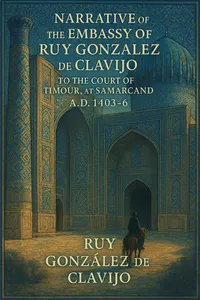 Narrative of the Embassy of Ruy Gonzalez de Clavijo to the Court of Timour, at Samarcand, A.D 1403-6