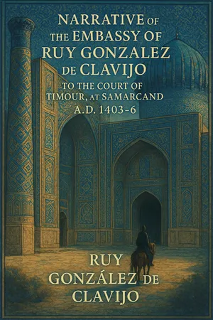Narrative of the Embassy of Ruy Gonzalez de Clavijo to the Court of Timour, at Samarcand, A.D 1403-6