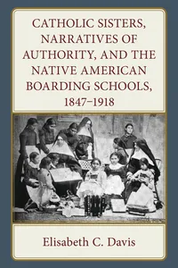 Catholic Sisters, Narratives of Authority, and the Native American Boarding Schools, 1847-1918_cover