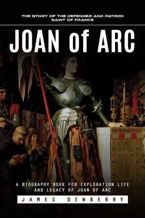 Joan of Arc: The Story of the Defender and Patron Saint of France (A Biography Book for Exploration Life and Legacy of Joan of Arc)