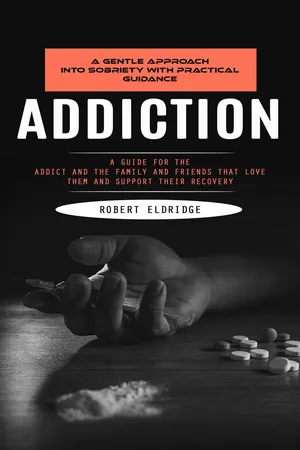 Addiction: A Gentle Approach Into Sobriety With Practical Guidance (A Guide for the Addict and the Family and Friends That Love Them and Support Their Recovery)