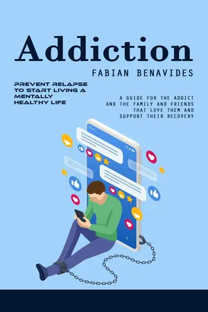 Addiction: Prevent Relapse to Start Living a Mentally Healthy Life (A Guide for the Addict and the Family and Friends That Love Them and Support Their Recovery)